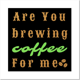 Are You Brewing Coffee For Me Posters and Art